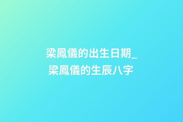 梁鳳儀的出生日期_ 梁鳳儀的生辰八字